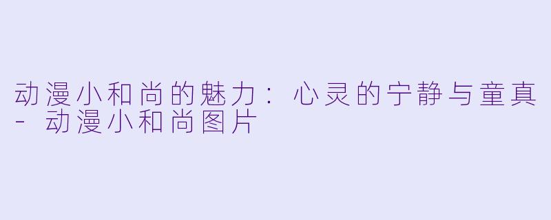 动漫小和尚的魅力:心灵的宁静与童真