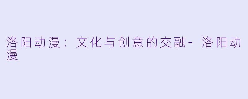 洛阳动漫:文化与创意的交融