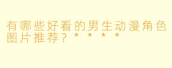 有哪些好看的男生动漫角色图片推荐?****