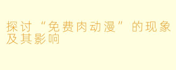 探讨“免费肉动漫”的现象及其影响