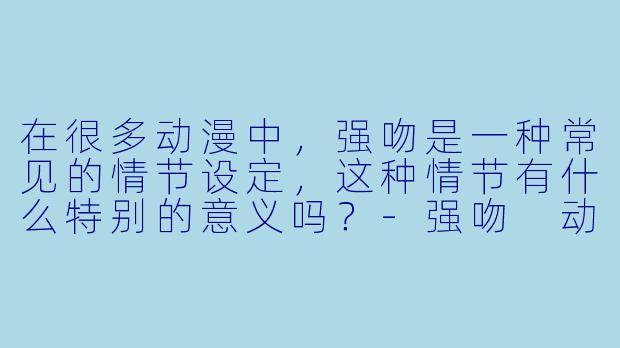 在很多动漫中，强吻是一种常见的情节设定，这种情节有什么特别的意义吗？