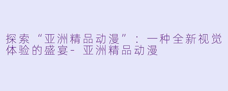 探索“亚洲精品动漫”：一种全新视觉体验的盛宴-亚洲精品动漫