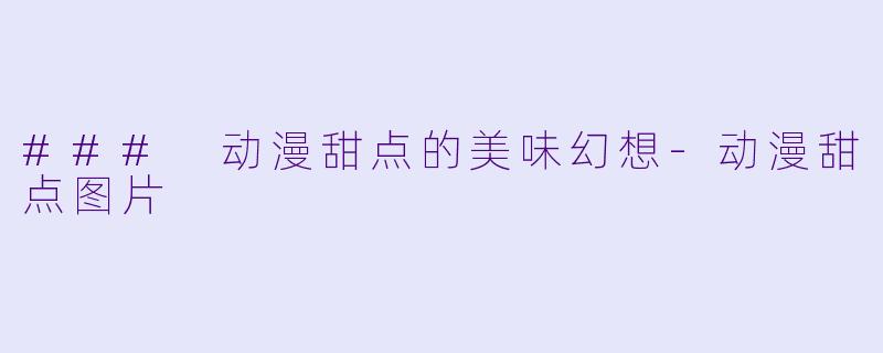 ### 动漫甜点的美味幻想