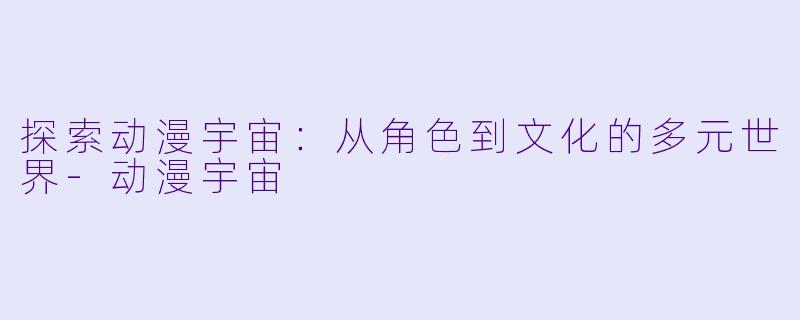 探索动漫宇宙:从角色到文化的多元世界