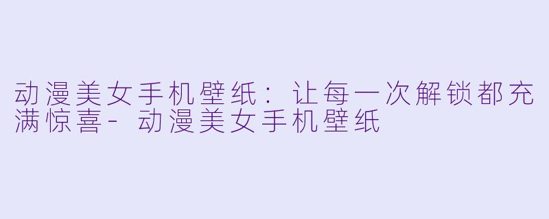 动漫美女手机壁纸：让每一次解锁都充满惊喜-动漫美女手机壁纸