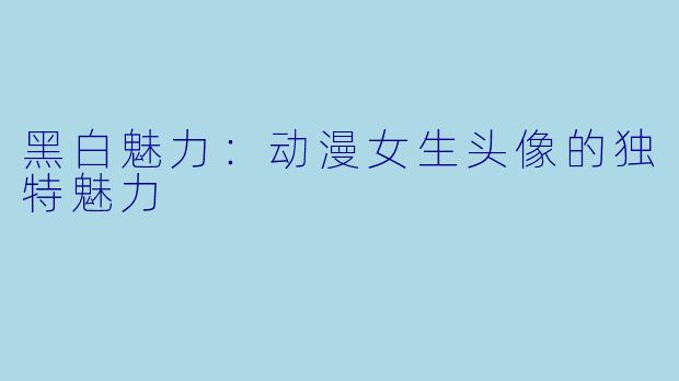 黑白魅力：动漫女生头像的独特魅力