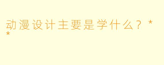动漫设计主要是学什么?**