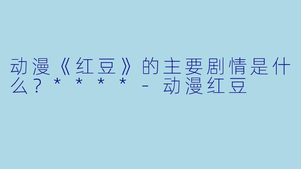 动漫《红豆》的主要剧情是什么？****-动漫红豆