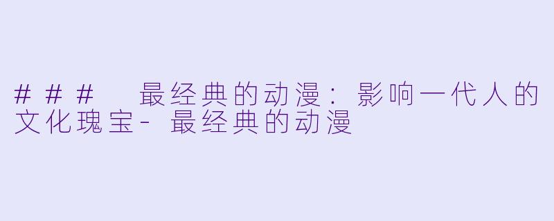 ### 最经典的动漫：影响一代人的文化瑰宝-最经典的动漫