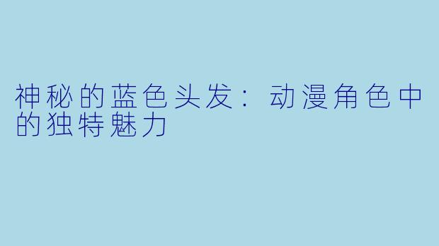 神秘的蓝色头发：动漫角色中的独特魅力