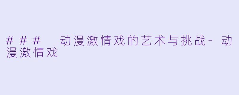 ### 动漫激情戏的艺术与挑战-动漫激情戏