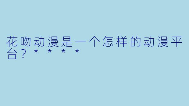 花吻动漫是一个怎样的动漫平台?****