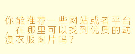 你能推荐一些网站或者平台，在哪里可以找到优质的动漫衣服图片吗？