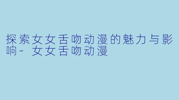 探索女女舌吻动漫的魅力与影响-女女舌吻动漫