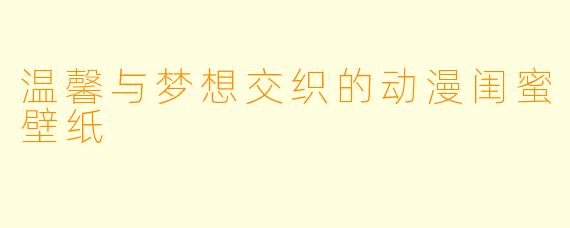 温馨与梦想交织的动漫闺蜜壁纸