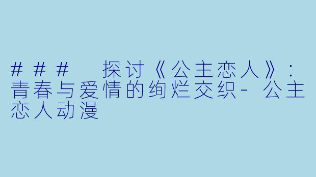 ### 探讨《公主恋人》：青春与爱情的绚烂交织-公主恋人动漫