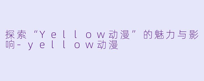 探索“Yellow动漫”的魅力与影响-yellow动漫