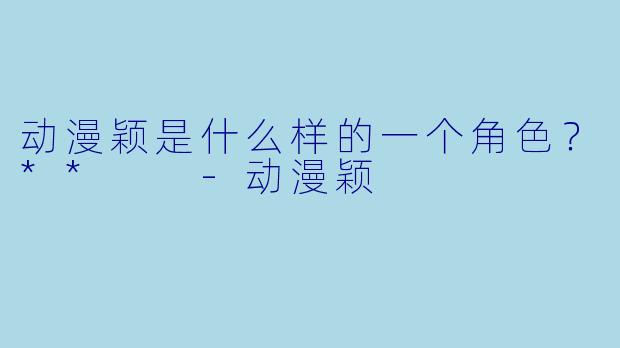 动漫颖是什么样的一个角色？**  -动漫颖