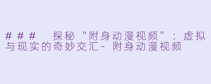 ### 探秘“附身动漫视频”：虚拟与现实的奇妙交汇-附身动漫视频