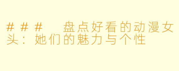 ### 盘点好看的动漫女头:她们的魅力与个性