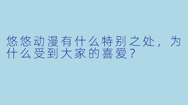悠悠动漫有什么特别之处，为什么受到大家的喜爱？