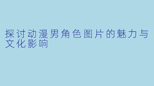 探讨动漫男角色图片的魅力与文化影响
