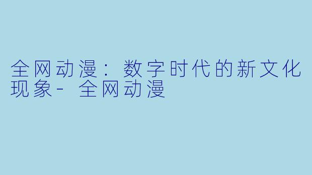 全网动漫：数字时代的新文化现象-全网动漫