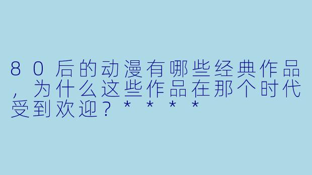 80后的动漫有哪些经典作品，为什么这些作品在那个时代受到欢迎？****
