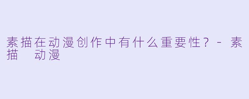 素描在动漫创作中有什么重要性?