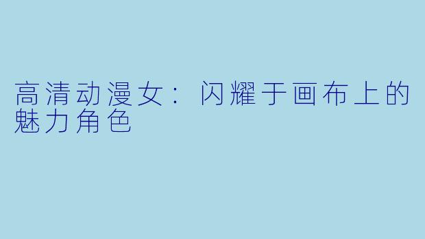 高清动漫女：闪耀于画布上的魅力角色