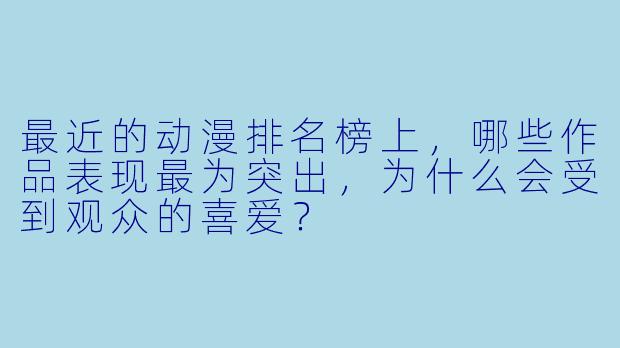 最近的动漫排名榜上，哪些作品表现最为突出，为什么会受到观众的喜爱？