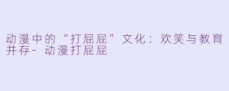 动漫中的“打屁屁”文化:欢笑与教育并存