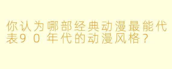 你认为哪部经典动漫最能代表90年代的动漫风格？