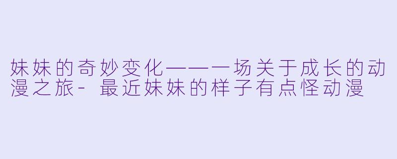 妹妹的奇妙变化——一场关于成长的动漫之旅-最近妹妹的样子有点怪动漫