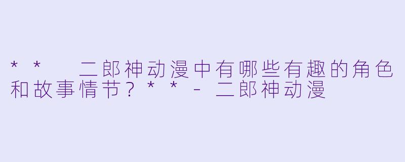 ** 二郎神动漫中有哪些有趣的角色和故事情节？**-二郎神动漫