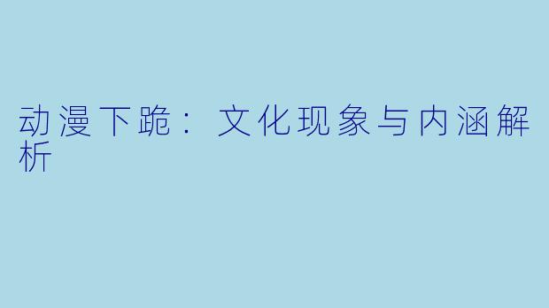 动漫下跪：文化现象与内涵解析
