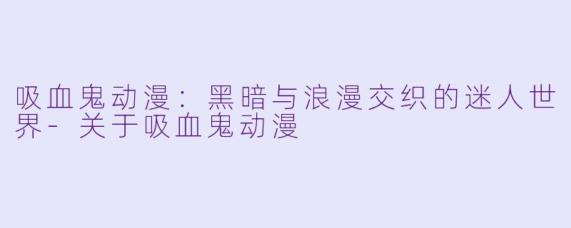 吸血鬼动漫：黑暗与浪漫交织的迷人世界-关于吸血鬼动漫