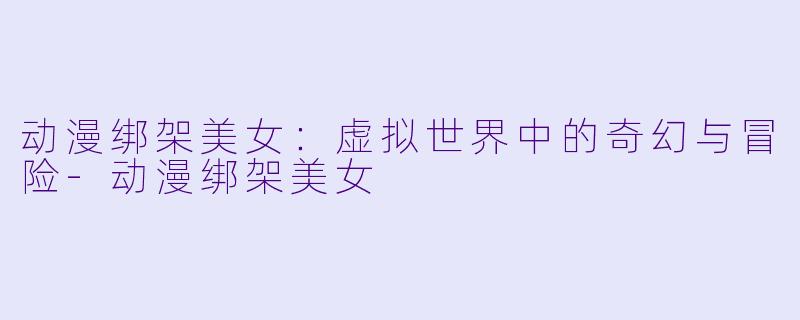 动漫绑架美女：虚拟世界中的奇幻与冒险-动漫绑架美女