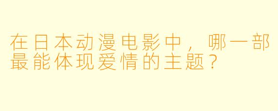 在日本动漫电影中,哪一部最能体现爱情的主题?