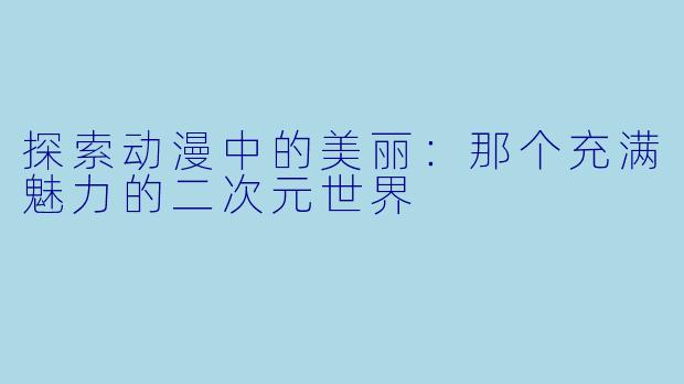 探索动漫中的美丽：那个充满魅力的二次元世界