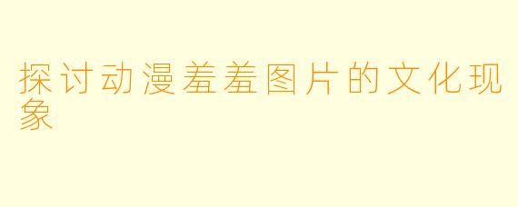 探讨动漫羞羞图片的文化现象