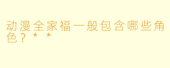 动漫全家福一般包含哪些角色？**