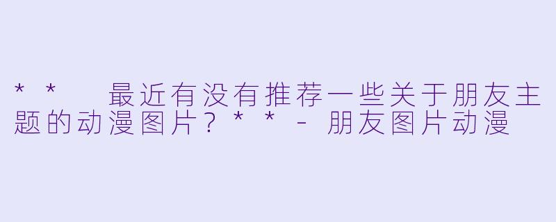 ** 最近有没有推荐一些关于朋友主题的动漫图片?**