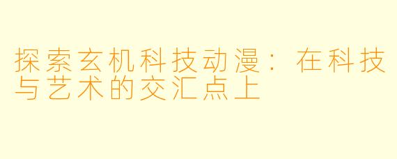 探索玄机科技动漫：在科技与艺术的交汇点上