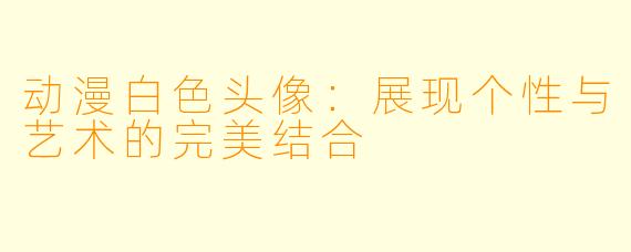 动漫白色头像：展现个性与艺术的完美结合