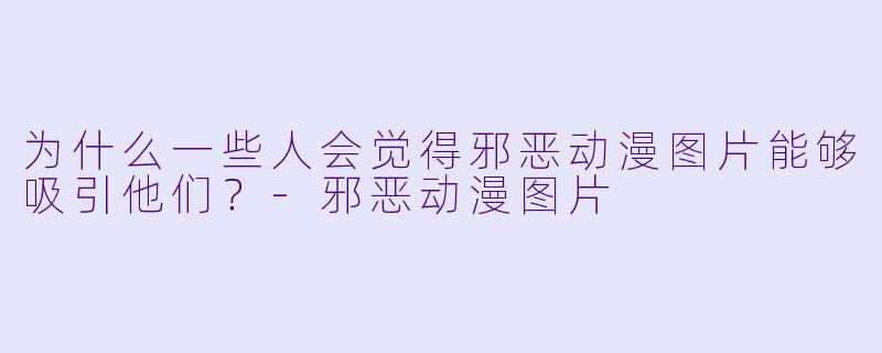 为什么一些人会觉得邪恶动漫图片能够吸引他们?