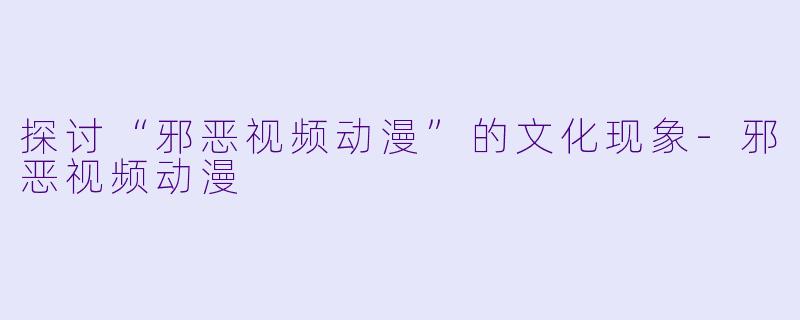 探讨“邪恶视频动漫”的文化现象-邪恶视频动漫