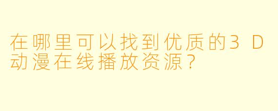 在哪里可以找到优质的3D动漫在线播放资源?