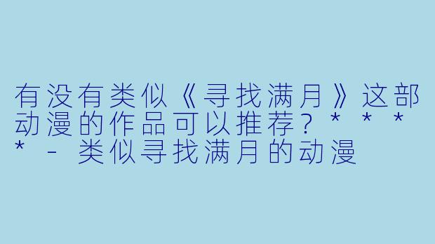 有没有类似《寻找满月》这部动漫的作品可以推荐？****-类似寻找满月的动漫