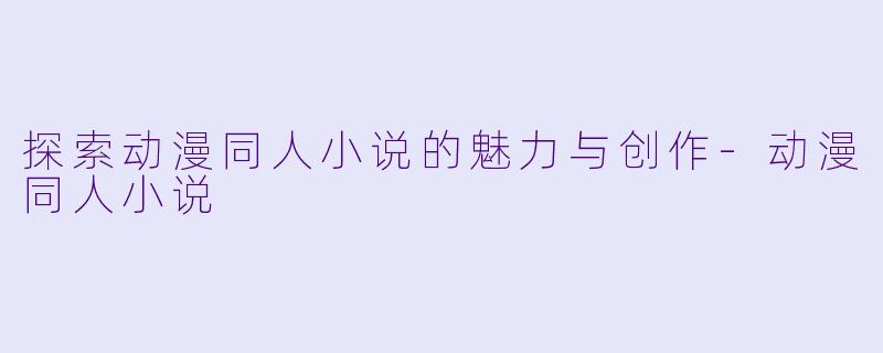 探索动漫同人小说的魅力与创作-动漫同人小说